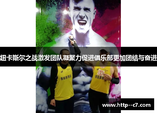 纽卡斯尔之战激发团队凝聚力促进俱乐部更加团结与奋进