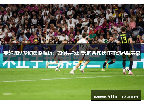 英超球队赞助策略解析：如何寻找理想的合作伙伴推动品牌共赢