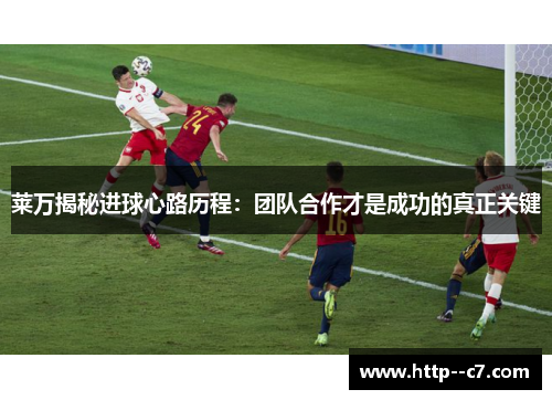 莱万揭秘进球心路历程：团队合作才是成功的真正关键