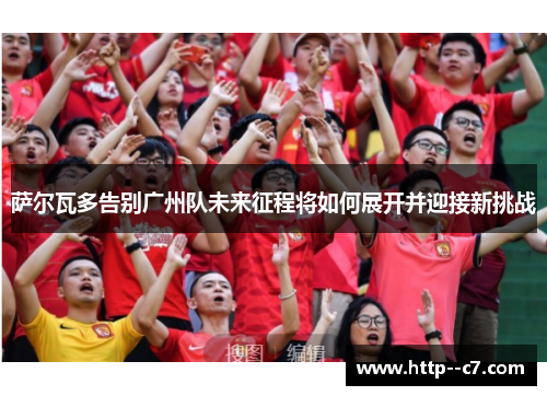 萨尔瓦多告别广州队未来征程将如何展开并迎接新挑战