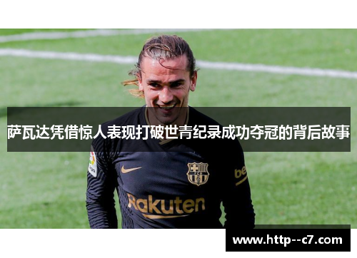 萨瓦达凭借惊人表现打破世青纪录成功夺冠的背后故事