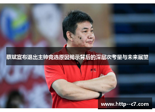 蔡斌宣布退出主帅竞选原因揭示背后的深层次考量与未来展望