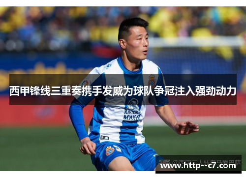 西甲锋线三重奏携手发威为球队争冠注入强劲动力
