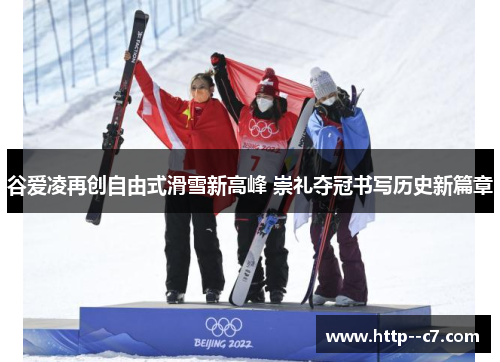 谷爱凌再创自由式滑雪新高峰 崇礼夺冠书写历史新篇章