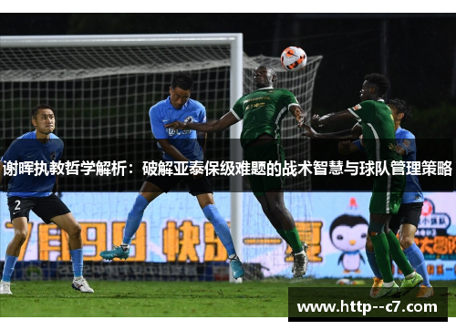 谢晖执教哲学解析：破解亚泰保级难题的战术智慧与球队管理策略