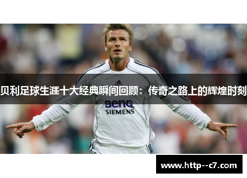 贝利足球生涯十大经典瞬间回顾：传奇之路上的辉煌时刻