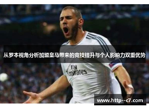 从罗本视角分析加盟皇马带来的竞技提升与个人影响力双重优势