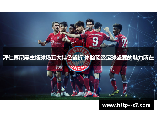 拜仁慕尼黑主场球场五大特色解析 体验顶级足球盛宴的魅力所在