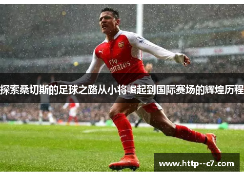 探索桑切斯的足球之路从小将崛起到国际赛场的辉煌历程