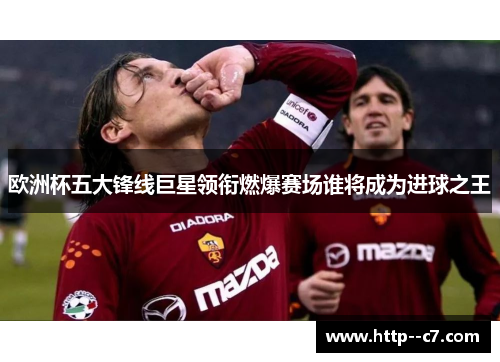 欧洲杯五大锋线巨星领衔燃爆赛场谁将成为进球之王