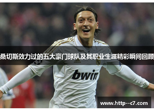 桑切斯效力过的五大豪门球队及其职业生涯精彩瞬间回顾