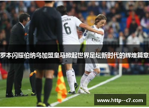 罗本闪耀伯纳乌加盟皇马掀起世界足坛新时代的辉煌篇章
