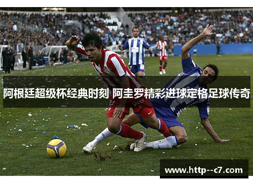 阿根廷超级杯经典时刻 阿圭罗精彩进球定格足球传奇