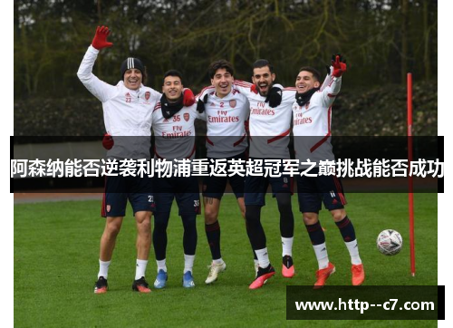 阿森纳能否逆袭利物浦重返英超冠军之巅挑战能否成功