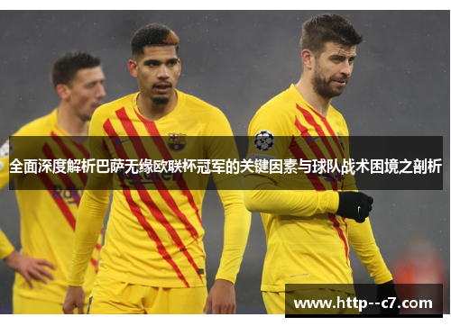 全面深度解析巴萨无缘欧联杯冠军的关键因素与球队战术困境之剖析