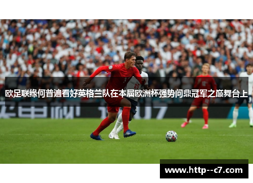 欧足联缘何普遍看好英格兰队在本届欧洲杯强势问鼎冠军之巅舞台上 欧足联缘何普遍看好英格兰队在本届欧洲杯强势问鼎冠军之巅舞台上