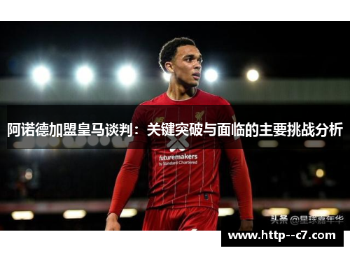 阿诺德加盟皇马谈判:关键突破与面临的主要挑战分析 阿诺德加盟皇马谈判:关键突破与面临的主要挑战分析