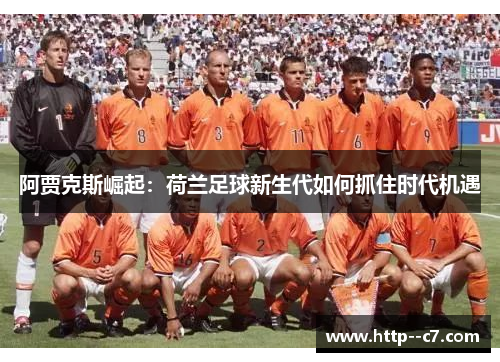 阿贾克斯崛起:荷兰足球新生代如何抓住时代机遇 阿贾克斯崛起:荷兰足球新生代如何抓住时代机遇