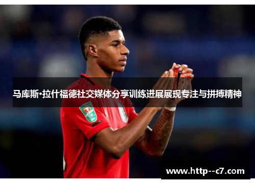 马库斯·拉什福德社交媒体分享训练进展展现专注与拼搏精神 马库斯·拉什福德社交媒体分享训练进展展现专注与拼搏精神