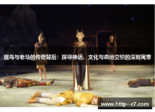 魔鸟与老马的传奇背后:探寻神话、文化与命运交织的深刻寓意 魔鸟与老马的传奇背后:探寻神话、文化与命运交织的深刻寓意