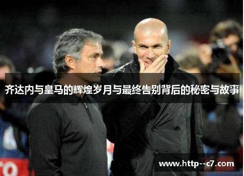 齐达内与皇马的辉煌岁月与最终告别背后的秘密与故事
