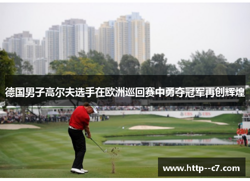 德国男子高尔夫选手在欧洲巡回赛中勇夺冠军再创辉煌