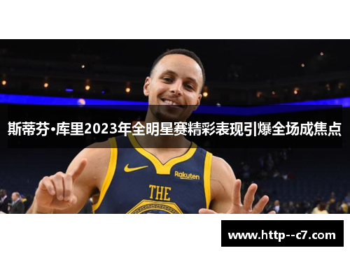 斯蒂芬·库里2023年全明星赛精彩表现引爆全场成焦点