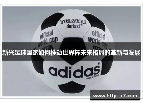 新兴足球国家如何推动世界杯未来格局的革新与发展