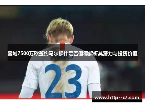 曼城7500万欧签约马尔穆什是否值得解析其潜力与投资价值