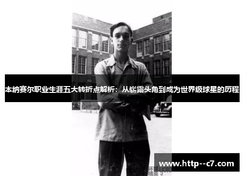 本纳赛尔职业生涯五大转折点解析:从崭露头角到成为世界级球星的历程 本纳赛尔职业生涯五大转折点解析:从崭露头角到成为世界级球星的历程