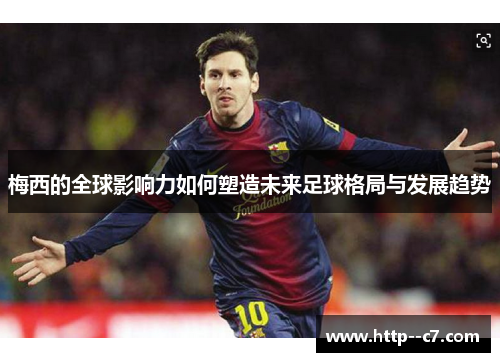 梅西的全球影响力如何塑造未来足球格局与发展趋势 梅西的全球影响力如何塑造未来足球格局与发展趋势