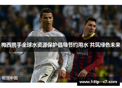 梅西携手全球水资源保护倡导节约用水 共筑绿色未来