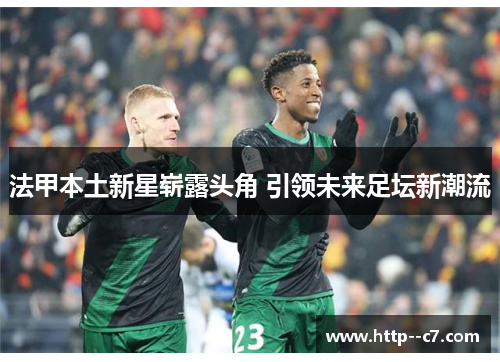 法甲本土新星崭露头角 引领未来足坛新潮流