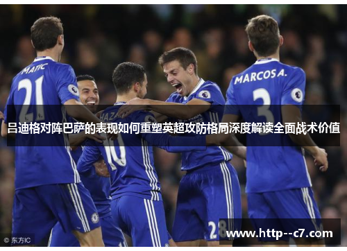 吕迪格对阵巴萨的表现如何重塑英超攻防格局深度解读全面战术价值