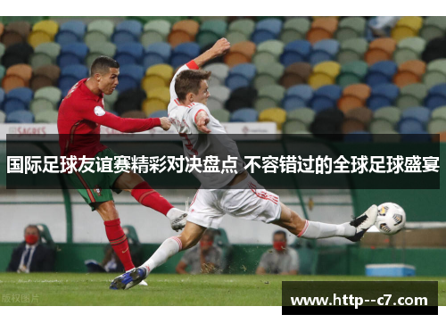 国际足球友谊赛精彩对决盘点 不容错过的全球足球盛宴 国际足球友谊赛精彩对决盘点 不容错过的全球足球盛宴