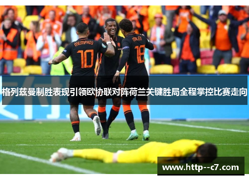格列兹曼制胜表现引领欧协联对阵荷兰关键胜局全程掌控比赛走向