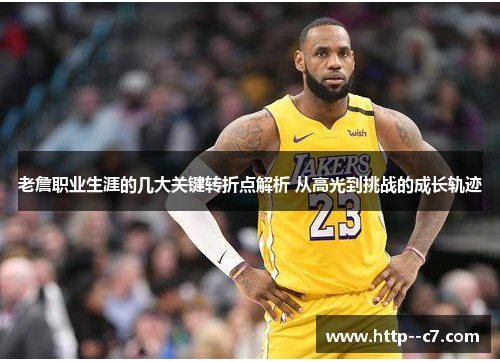 老詹职业生涯的几大关键转折点解析 从高光到挑战的成长轨迹