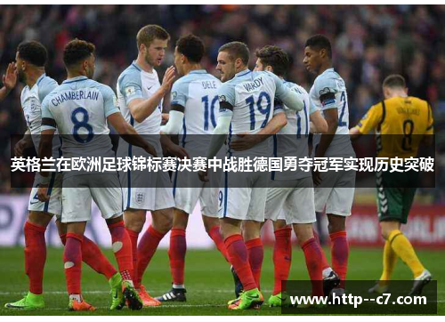 英格兰在欧洲足球锦标赛决赛中战胜德国勇夺冠军实现历史突破 英格兰在欧洲足球锦标赛决赛中战胜德国勇夺冠军实现历史突破