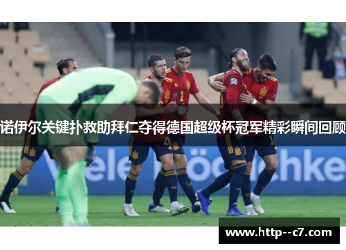 诺伊尔关键扑救助拜仁夺得德国超级杯冠军精彩瞬间回顾 诺伊尔关键扑救助拜仁夺得德国超级杯冠军精彩瞬间回顾