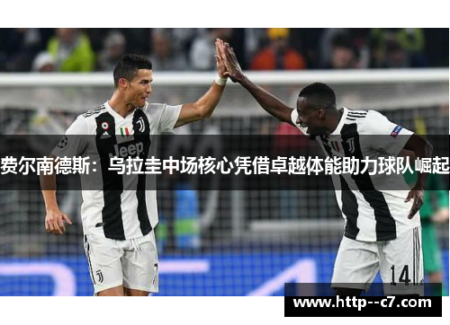 费尔南德斯：乌拉圭中场核心凭借卓越体能助力球队崛起