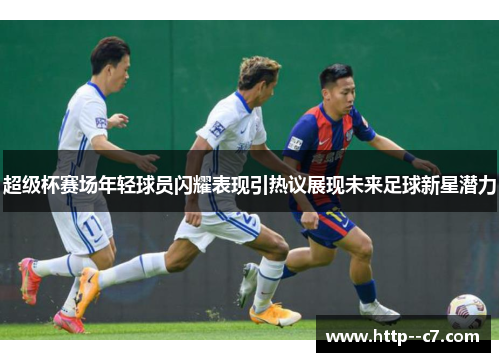 超级杯赛场年轻球员闪耀表现引热议展现未来足球新星潜力