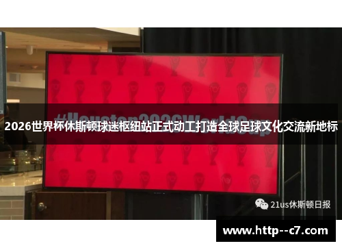 2026世界杯休斯顿球迷枢纽站正式动工打造全球足球文化交流新地标