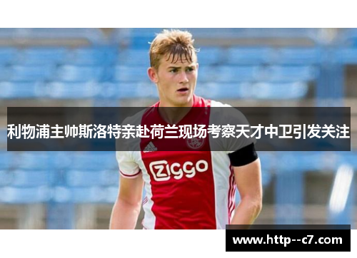 利物浦主帅斯洛特亲赴荷兰现场考察天才中卫引发关注
