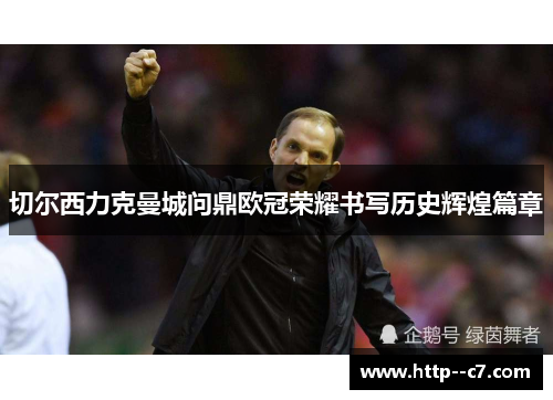 切尔西力克曼城问鼎欧冠荣耀书写历史辉煌篇章 切尔西力克曼城问鼎欧冠荣耀书写历史辉煌篇章