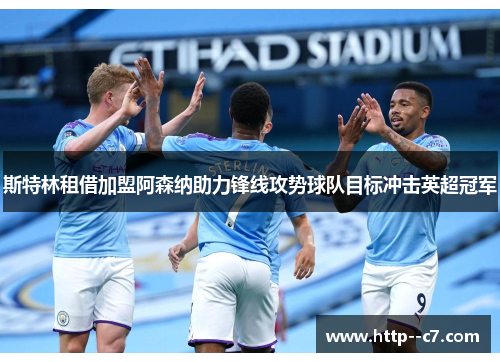 斯特林租借加盟阿森纳助力锋线攻势球队目标冲击英超冠军