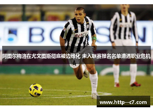 阿图尔梅洛在尤文图斯彻底被边缘化 未入联赛报名名单遭遇职业危机