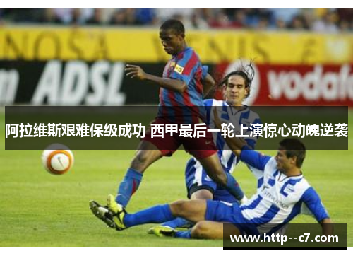 阿拉维斯艰难保级成功 西甲最后一轮上演惊心动魄逆袭