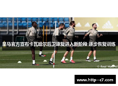 皇马官方宣布卡瓦哈尔后卫康复进入新阶段 逐步恢复训练