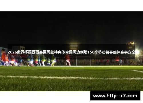 2026世界杯墨西哥赛区阿兹特克体育场周边新增150个移动警亭确保赛事安全 2026世界杯墨西哥赛区阿兹特克体育场周边新增150个移动警亭确保赛事安全