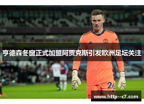 亨德森冬窗正式加盟阿贾克斯引发欧洲足坛关注
